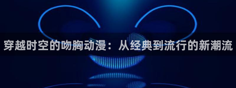 78动漫免费观看：穿越时空的吻胸动漫：从经典到流行的新潮流