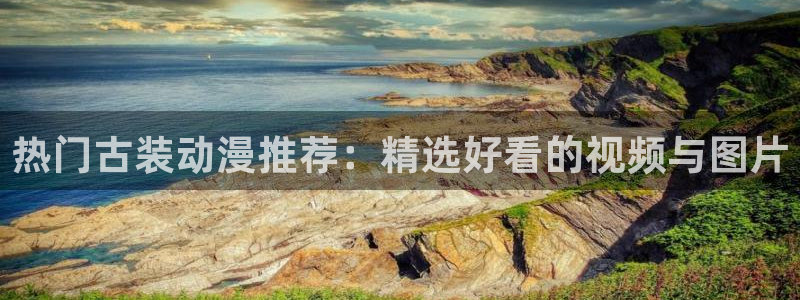 78动漫网 微博：热门古装动漫推荐：精选好看的视频与图片